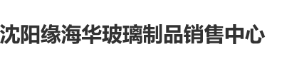 看免费尻逼片子沈阳缘海华玻璃制品销售中心